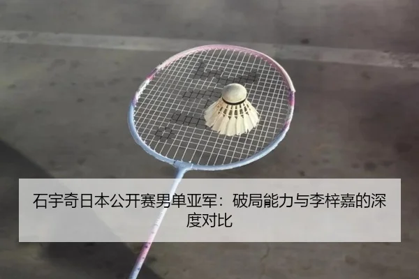 石宇奇日本公开赛男单亚军：破局能力与李梓嘉的深度对比