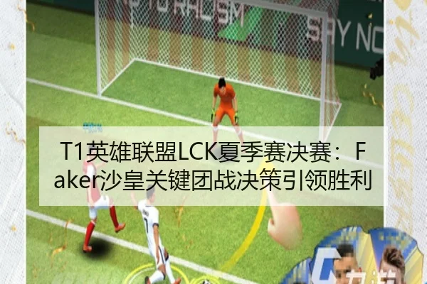 T1英雄联盟LCK夏季赛决赛：Faker沙皇关键团战决策引领胜利