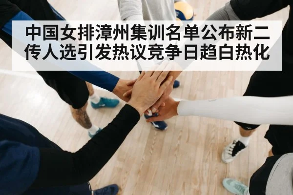中国女排漳州集训名单公布新二传人选引发热议竞争日趋白热化