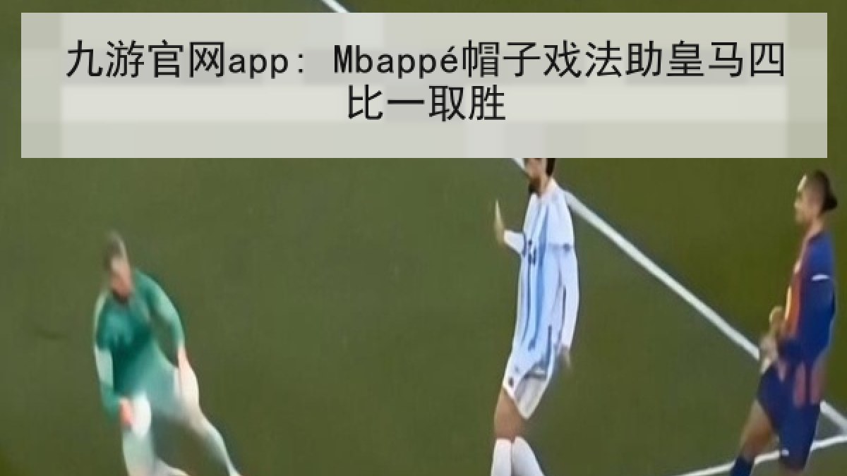 九游官网app: Mbappé帽子戏法助皇马四比一取胜