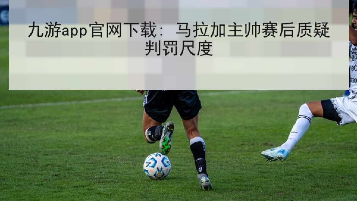 九游app官网下载: 马拉加主帅赛后质疑判罚尺度