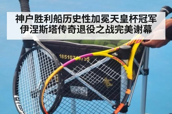 神户胜利船历史性加冕天皇杯冠军 伊涅斯塔传奇退役之战完美谢幕