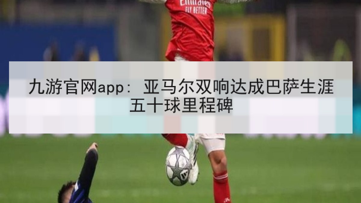 九游官网app: 亚马尔双响达成巴萨生涯五十球里程碑