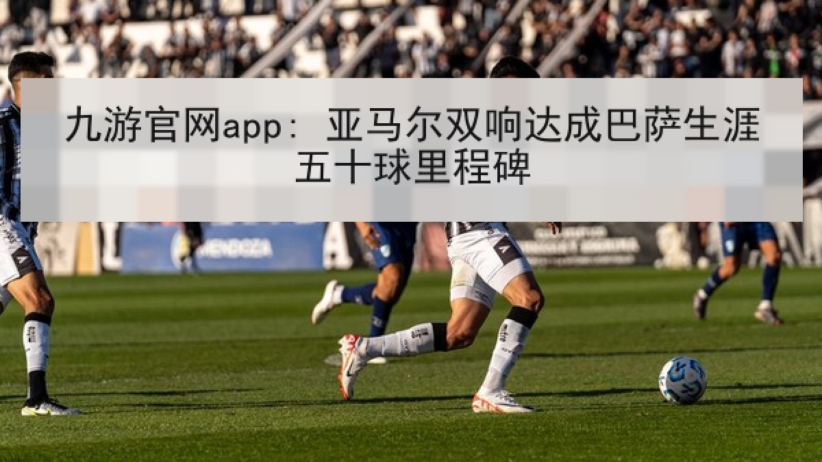 九游官网app: 亚马尔双响达成巴萨生涯五十球里程碑