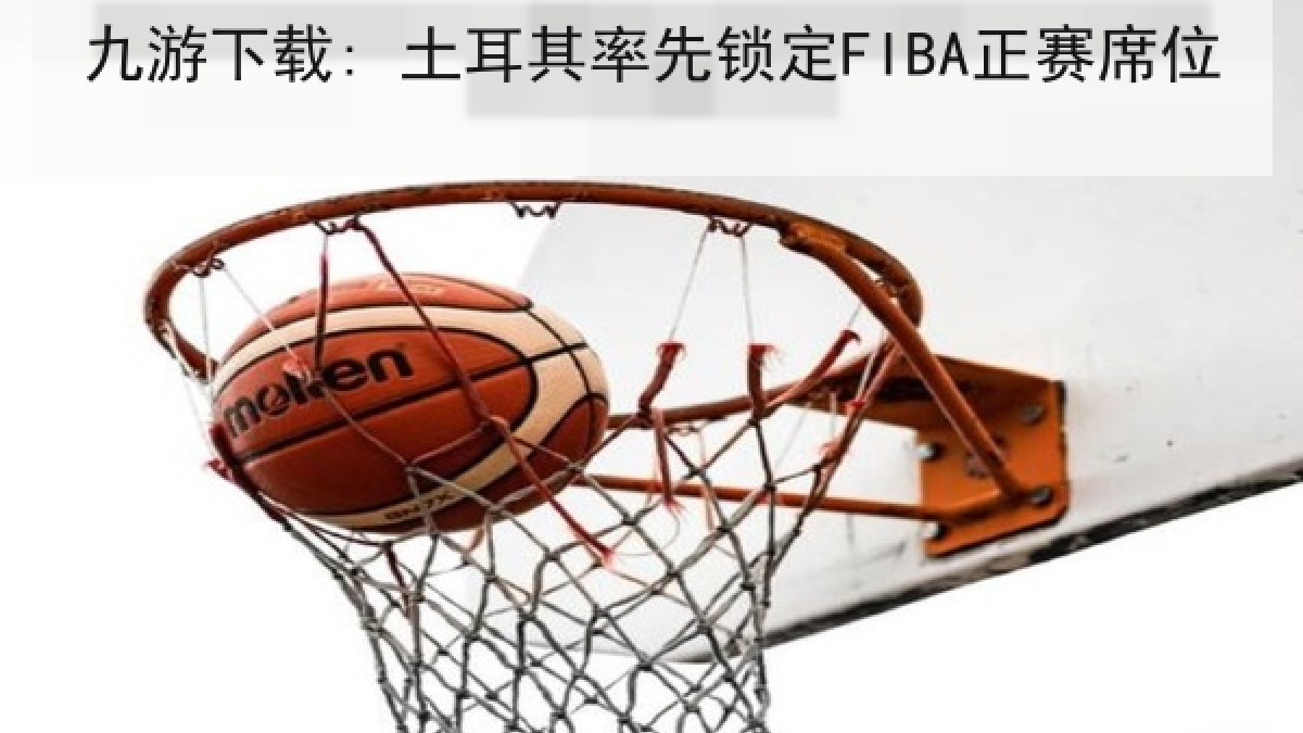 九游下载: 土耳其率先锁定FIBA正赛席位