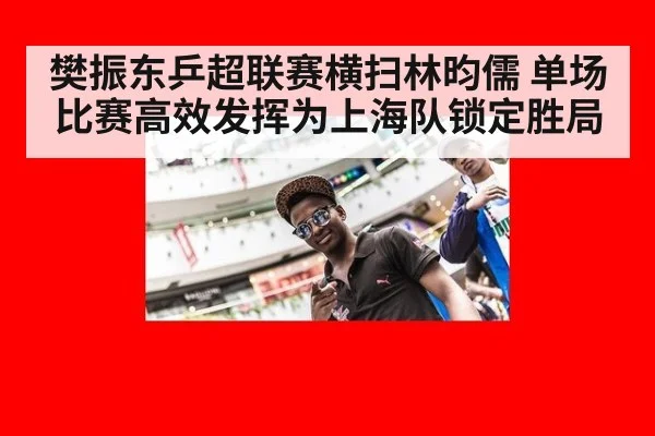 樊振东乒超联赛横扫林昀儒 单场比赛高效发挥为上海队锁定胜局
