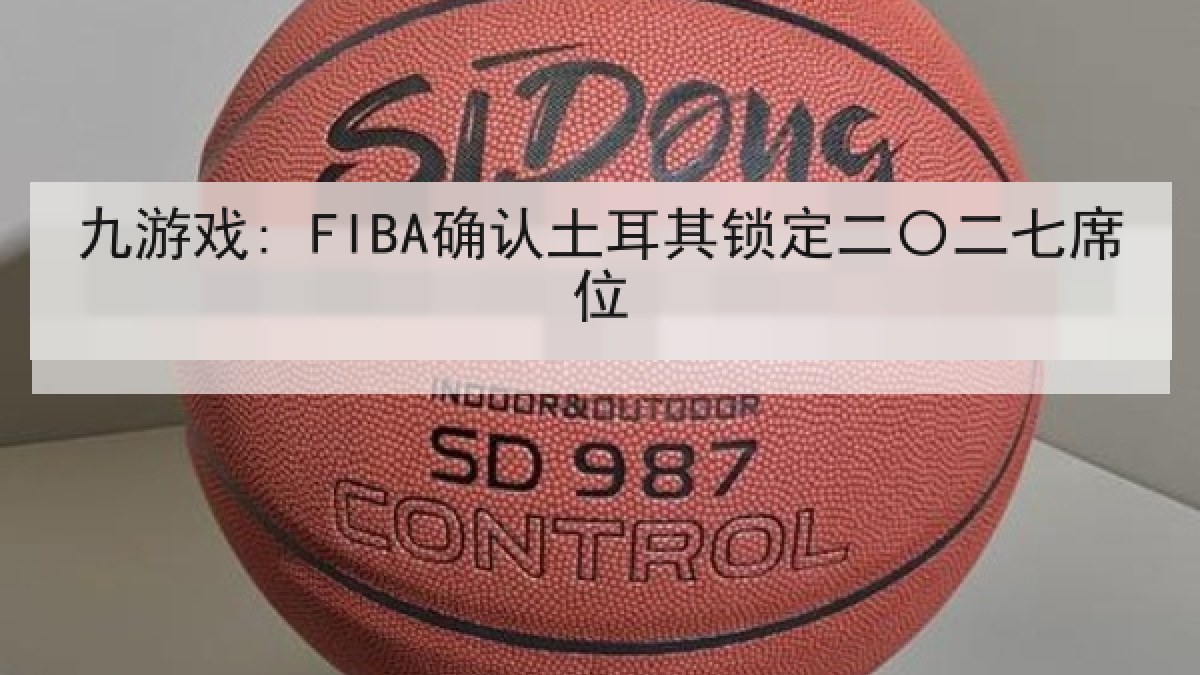 九游戏: FIBA确认土耳其锁定二〇二七席位