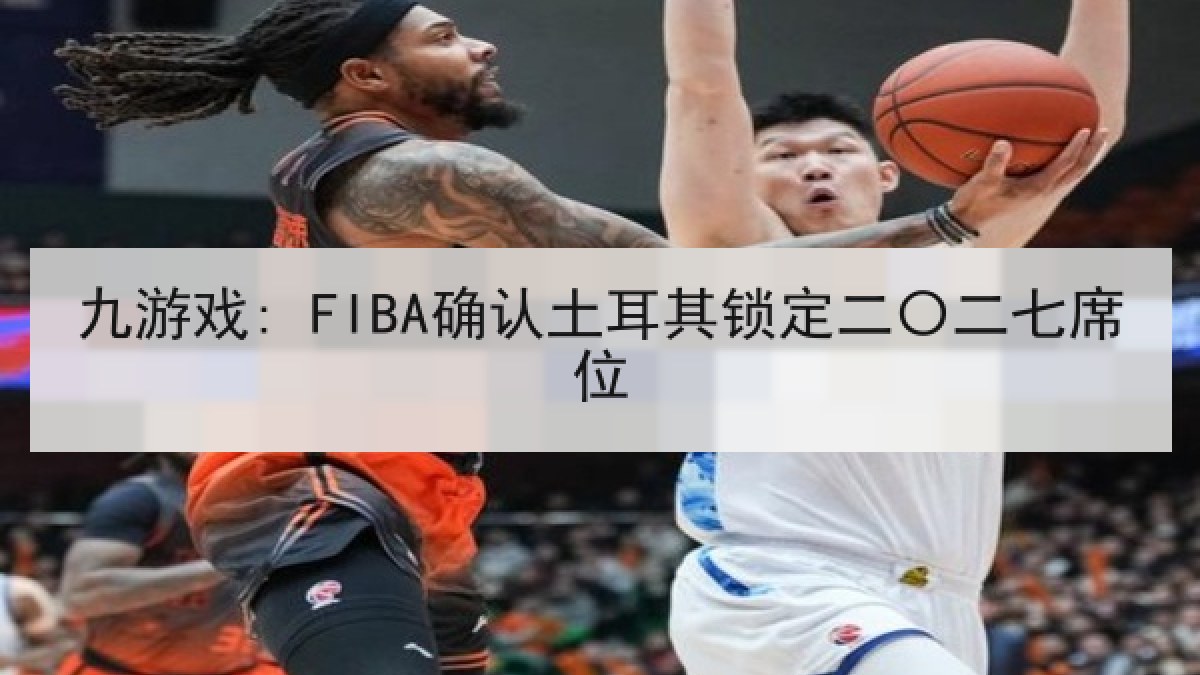 九游戏: FIBA确认土耳其锁定二〇二七席位