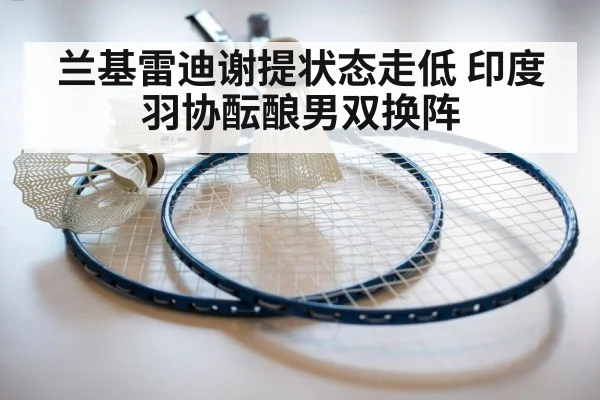 兰基雷迪谢提状态走低 印度羽协酝酿男双换阵