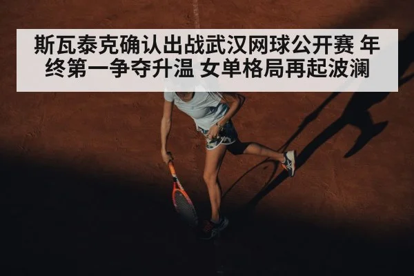 斯瓦泰克确认出战武汉网球公开赛 年终第一争夺升温 女单格局再起波澜