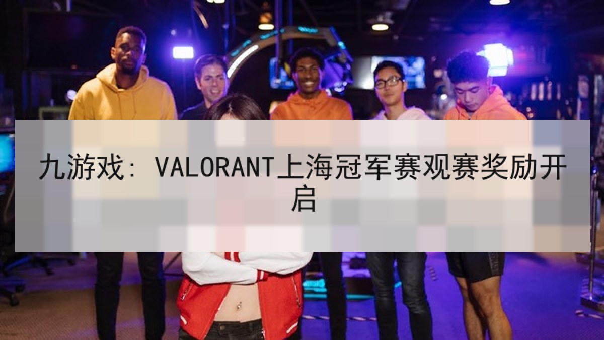 九游戏: VALORANT上海冠军赛观赛奖励开启