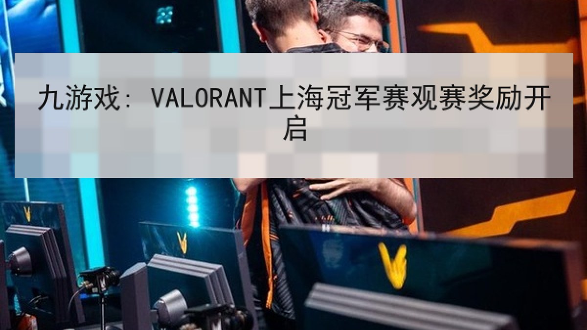 九游戏: VALORANT上海冠军赛观赛奖励开启