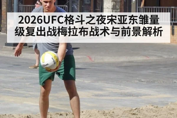 2026UFC格斗之夜宋亚东雏量级复出战梅拉布战术与前景解析