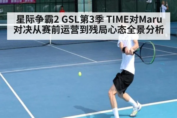 星际争霸2 GSL第3季 TIME对Maru 对决从赛前运营到残局心态全景分析