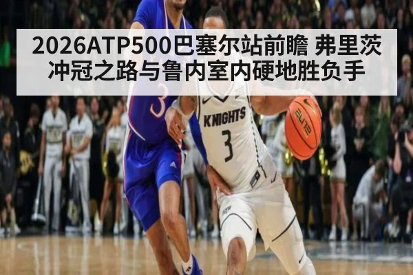 2026ATP500巴塞尔站前瞻 弗里茨冲冠之路与鲁内室内硬地胜负手